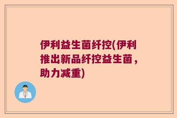 伊利益生菌纤控(伊利推出新品纤控益生菌，助力减重)