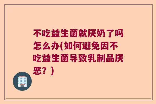 不吃益生菌就厌奶了吗怎么办(如何避免因不吃益生菌导致乳制品厌恶？)