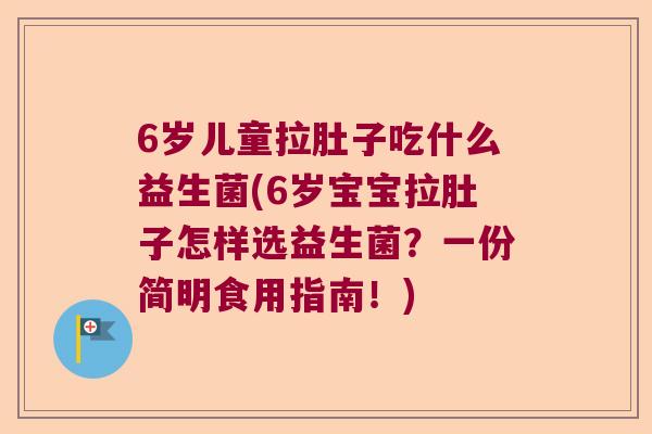 6岁儿童拉肚子吃什么益生菌(6岁宝宝拉肚子怎样选益生菌？一份简明食用指南！)