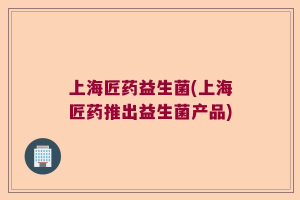 上海匠药益生菌(上海匠药推出益生菌产品) 上海匠药益生菌(上海匠药推出益生菌产品)
