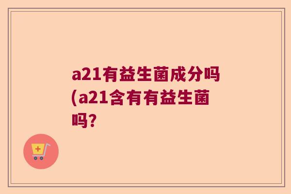 a21有益生菌成分吗(a21含有有益生菌吗？