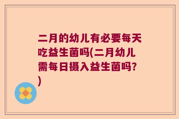 二月的幼儿有必要每天吃益生菌吗(二月幼儿需每日摄入益生菌吗?) 二月的幼儿有必要每天吃益生菌吗(二月幼儿需每日摄入益生菌吗?)