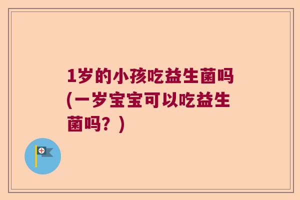 1岁的小孩吃益生菌吗(一岁宝宝可以吃益生菌吗？)