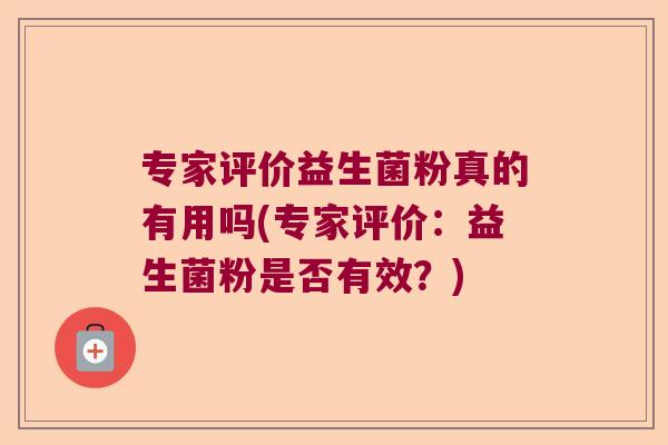 专家评价益生菌粉真的有用吗(专家评价：益生菌粉是否有效？)