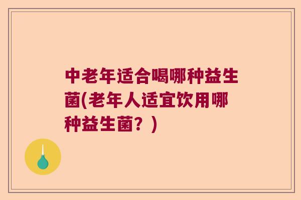 中老年适合喝哪种益生菌(老年人适宜饮用哪种益生菌?) 中老年适合喝哪种益生菌(老年人适宜饮用哪种益生菌?)