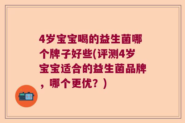 4岁宝宝喝的益生菌哪个牌子好些(评测4岁宝宝适合的益生菌品牌，哪个更优？)