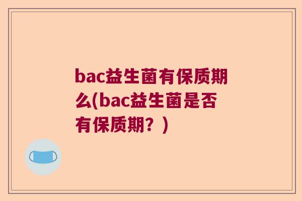 bac益生菌有保质期么(bac益生菌是否有保质期？)