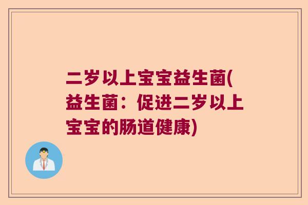二岁以上宝宝益生菌(益生菌：促进二岁以上宝宝的肠道健康)