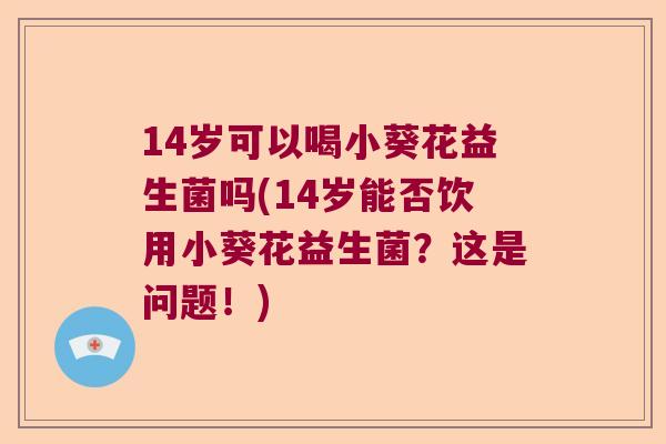 14岁可以喝小葵花益生菌吗(14岁能否饮用小葵花益生菌？这是问题！)
