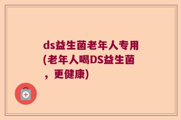 ds益生菌老年人专用(老年人喝DS益生菌，更健康)