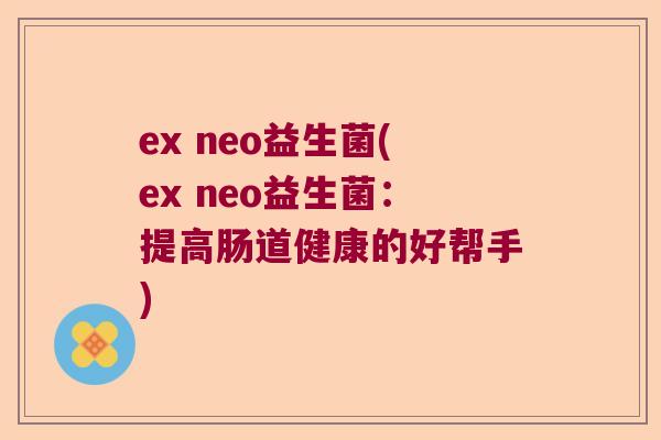 ex neo益生菌(ex neo益生菌：提高肠道健康的好帮手)