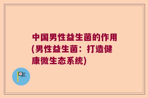 中国男性益生菌的作用(男性益生菌:打造健康微生态系统) 中国男性益生菌的作用(男性益生菌:打造健康微生态系统)