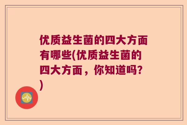 优质益生菌的四大方面有哪些(优质益生菌的四大方面,你知道吗?) 优质益生菌的四大方面有哪些(优质益生菌的四大方面,你知道吗?)