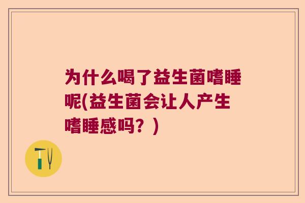 为什么喝了益生菌嗜睡呢(益生菌会让人产生嗜睡感吗？)