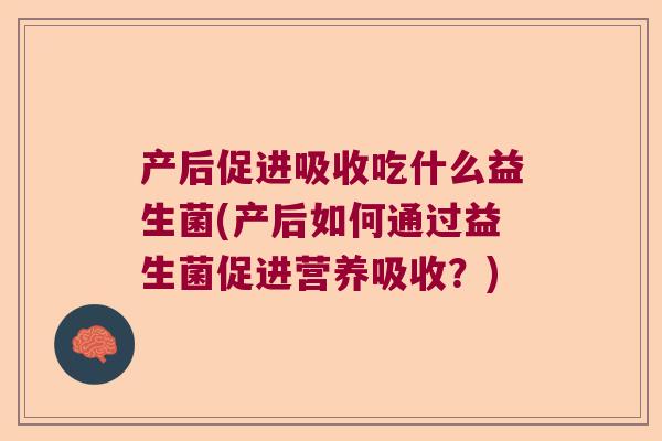 产后促进吸收吃什么益生菌(产后如何通过益生菌促进营养吸收？)