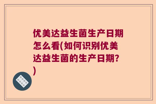 优美达益生菌生产日期怎么看(如何识别优美达益生菌的生产日期？)