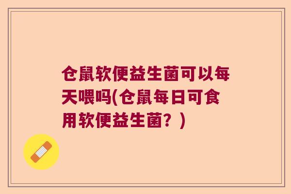 仓鼠软便益生菌可以每天喂吗(仓鼠每日可食用软便益生菌？)