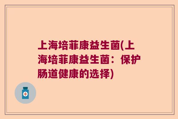 上海培菲康益生菌(上海培菲康益生菌:保护肠道健康的选择) 上海培菲康益生菌(上海培菲康益生菌:保护肠道健康的选择)