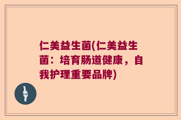 仁美益生菌(仁美益生菌:培育肠道健康,自我护理重要品牌) 仁美益生菌(仁美益生菌:培育肠道健康,自我护理重要品牌)