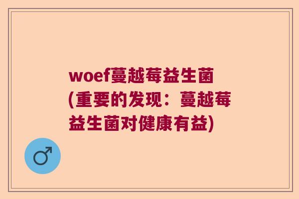 woef蔓越莓益生菌(重要的发现：蔓越莓益生菌对健康有益)