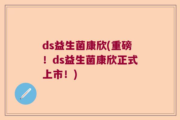 ds益生菌康欣(重磅！ds益生菌康欣正式上市！)