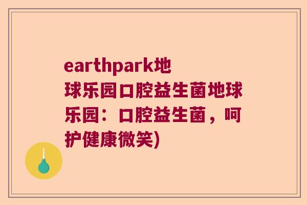 earthpark地球乐园口腔益生菌地球乐园:口腔益生菌,呵护健康微笑) earthpark地球乐园口腔益生菌地球乐园:口腔益生菌,呵护健康微笑)