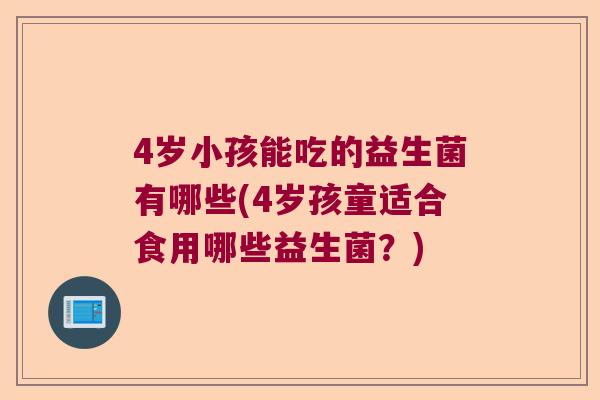 4岁小孩能吃的益生菌有哪些(4岁孩童适合食用哪些益生菌？)