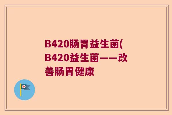 B420肠胃益生菌(B420益生菌——改善肠胃健康