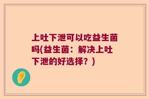 上吐下泄可以吃益生菌吗(益生菌：解决上吐下泄的好选择？)