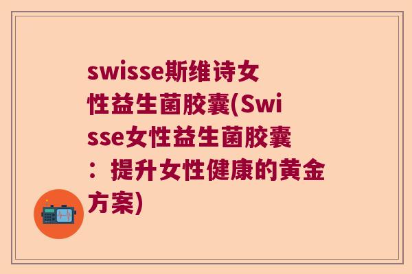 swisse斯维诗女性益生菌胶囊(Swisse女性益生菌胶囊:提升女性健康的黄金方案) swisse斯维诗女性益生菌胶囊(Swisse女性益生菌胶囊:提升女性健康的黄金方案)