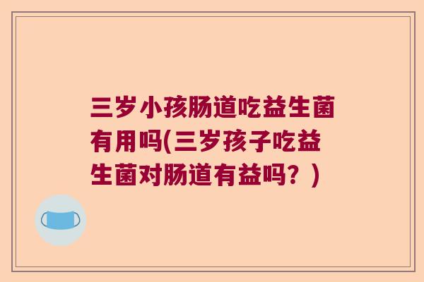 三岁小孩肠道吃益生菌有用吗(三岁孩子吃益生菌对肠道有益吗？)