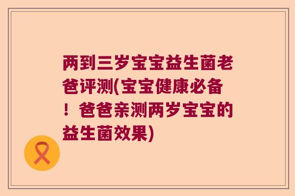 两到三岁宝宝益生菌老爸评测(宝宝健康必备！爸爸亲测两岁宝宝的益生菌效果)