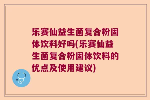 乐赛仙益生菌复合粉固体饮料好吗(乐赛仙益生菌复合粉固体饮料的优点及使用建议)