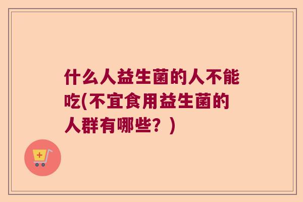 什么人益生菌的人不能吃(不宜食用益生菌的人群有哪些?) 什么人益生菌的人不能吃(不宜食用益生菌的人群有哪些?)