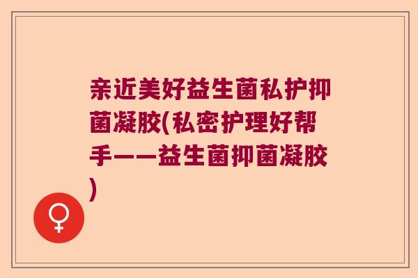 亲近美好益生菌私护抑菌凝胶(私密护理好帮手——益生菌抑菌凝胶) 亲近美好益生菌私护抑菌凝胶(私密护理好帮手——益生菌抑菌凝胶)