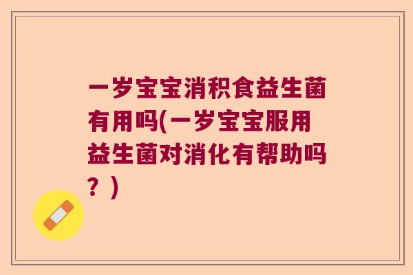 一岁宝宝消积食益生菌有用吗(一岁宝宝服用益生菌对消化有帮助吗？)