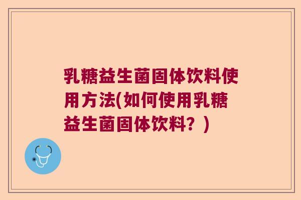 乳糖益生菌固体饮料使用方法(如何使用乳糖益生菌固体饮料?) 乳糖益生菌固体饮料使用方法(如何使用乳糖益生菌固体饮料?)