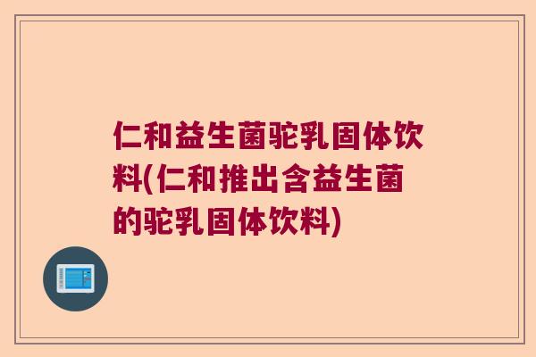 仁和益生菌驼乳固体饮料(仁和推出含益生菌的驼乳固体饮料) 仁和益生菌驼乳固体饮料(仁和推出含益生菌的驼乳固体饮料)