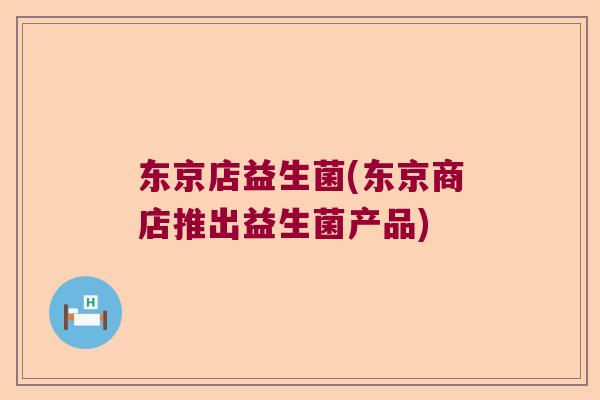 东京店益生菌(东京商店推出益生菌产品)