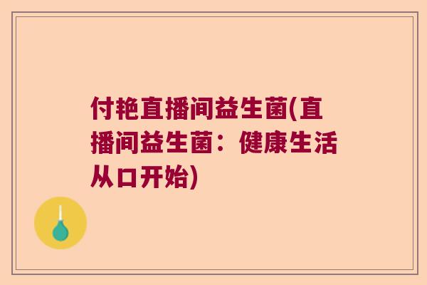 付艳直播间益生菌(直播间益生菌：健康生活从口开始)