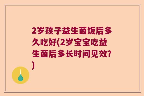 2岁孩子益生菌饭后多久吃好(2岁宝宝吃益生菌后多长时间见效？)