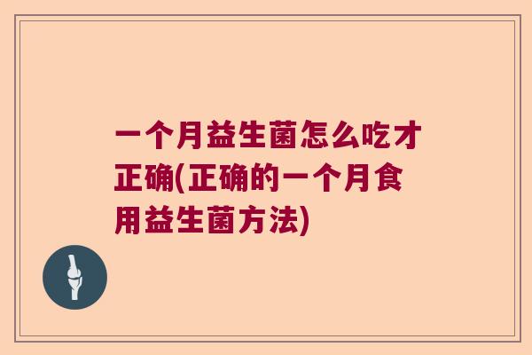 一个月益生菌怎么吃才正确(正确的一个月食用益生菌方法) 一个月益生菌怎么吃才正确(正确的一个月食用益生菌方法)