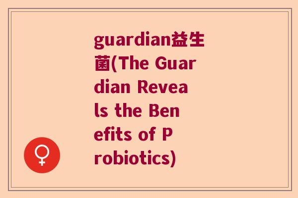guardian益生菌(The Guardian Reveals the Benefits of Probiotics)