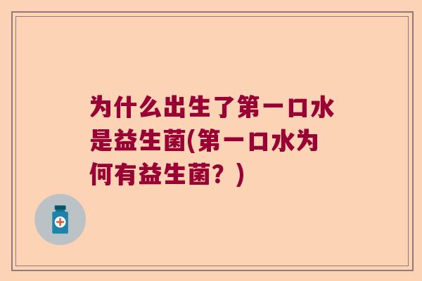 为什么出生了第一口水是益生菌(第一口水为何有益生菌?) 为什么出生了第一口水是益生菌(第一口水为何有益生菌?)