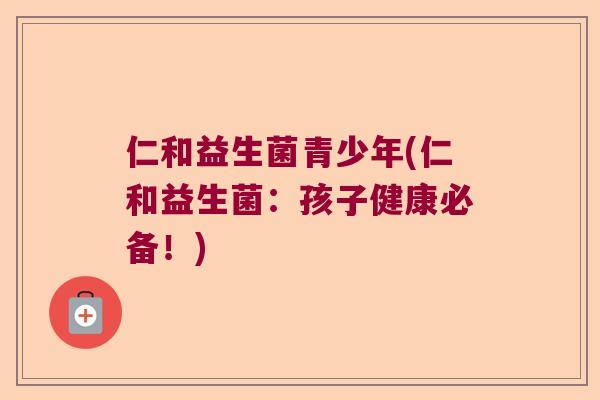 仁和益生菌青少年(仁和益生菌：孩子健康必备！)