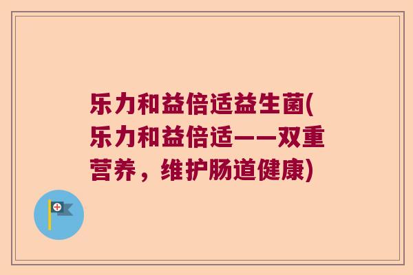 乐力和益倍适益生菌(乐力和益倍适——双重营养,维护肠道健康) 乐力和益倍适益生菌(乐力和益倍适——双重营养,维护肠道健康)