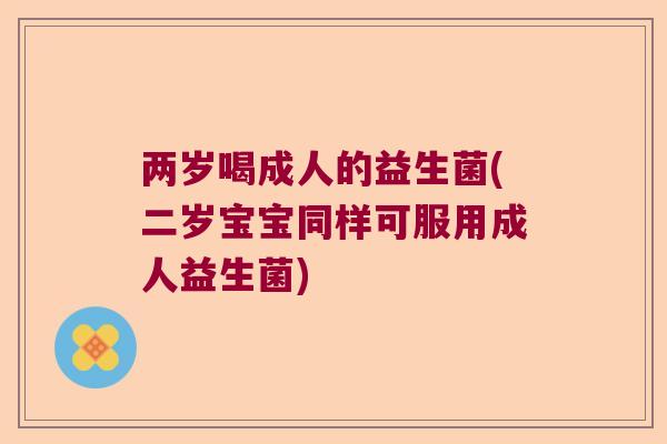 两岁喝成人的益生菌(二岁宝宝同样可服用成人益生菌)