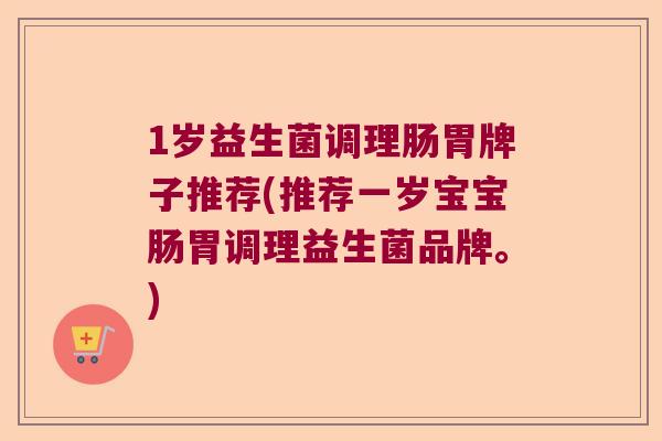 1岁益生菌调理肠胃牌子推荐(推荐一岁宝宝肠胃调理益生菌品牌。)
