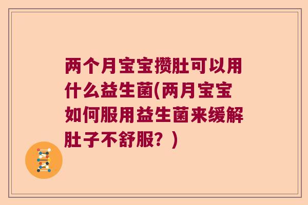 两个月宝宝攒肚可以用什么益生菌(两月宝宝如何服用益生菌来缓解肚子不舒服？)