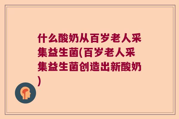 什么酸奶从百岁老人采集益生菌(百岁老人采集益生菌创造出新酸奶)